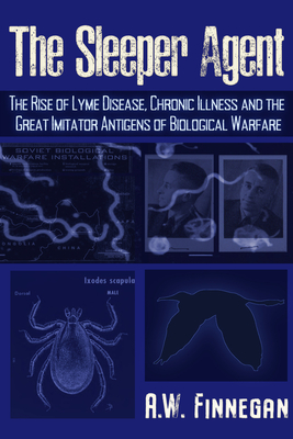 The Sleeper Agent: The Rise of Lyme Disease, Chronic Illness, and the Great Imitator Antigens of Biological Warfare - A. W. Finnegan