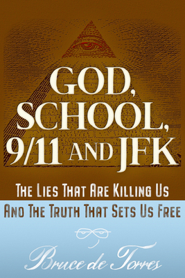 God, School, 9/11 and JFK: The Lies That Are Killing Us and the Truth That Sets Us Free - Bruce De Torres