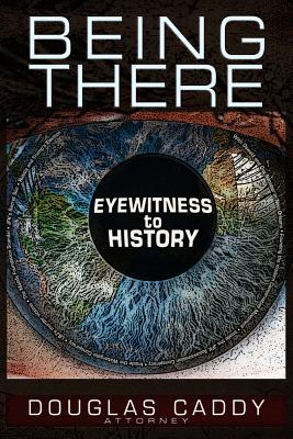 Being There: Eye Witness to History - Douglas Caddy