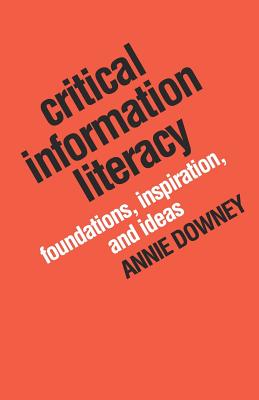 Critical Information Literacy: Foundations, Inspiration, and Ideas - Annie Downey