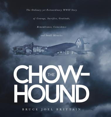 The Chow-hound: The Ordinary yet Extraordinary WWII Story of Courage, Sacrifice, Gratitude, Remembrance, Coincidence and Small Miracle - Bruce Joel Brittain