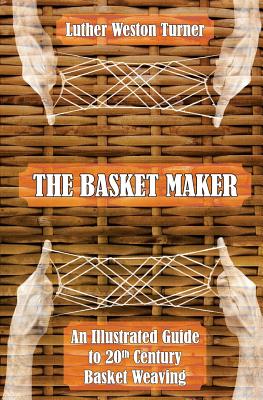 The Basket Maker: An Illustrated Guide to 20th Century Basket Weaving - Luther Weston Turner