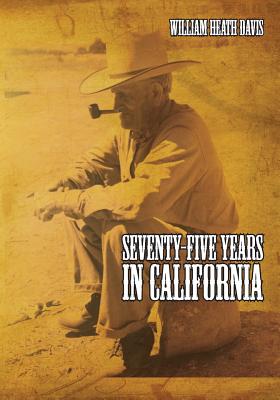 Seventy Five Years in California: A History of Events and Life in California During the 1800s - William Heath Davis