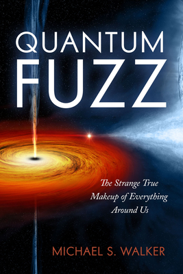 Quantum Fuzz: The Strange True Makeup of Everything Around Us - Michael S. Walker