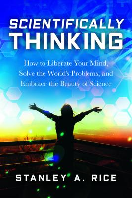 Scientifically Thinking: How to Liberate Your Mind, Solve the World's Problems, and Embrace the Beauty of Science - Stanley A. Rice