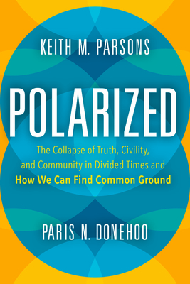 Polarized: The Collapse of Truth, Civility, and Community in Divided Times and How We Can Find Common Ground - Keith M. Parsons