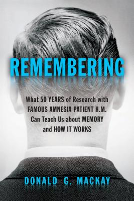 Remembering: What 50 Years of Research with Famous Amnesia Patient H.M. Can Teach Us about Memory and How It Works - Donald G. Mackay