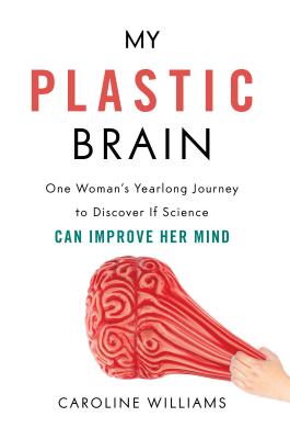 My Plastic Brain: One Woman's Yearlong Journey to Discover If Science Can Improve Her Mind - Caroline Williams