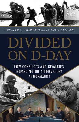 Divided on D-Day: How Conflicts and Rivalries Jeopardized the Allied Victory at Normandy - Edward E. Gordon