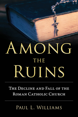 Among the Ruins: The Decline and Fall of the Roman Catholic Church - Paul L. Williams