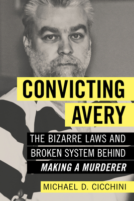 Convicting Avery: The Bizarre Laws and Broken System Behind Making a Murderer - Michael D. Cicchini Jd