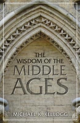 The Wisdom of the Middle Ages - Michael K. Kellogg