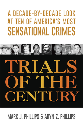 Trials of the Century: A Decade-By-Decade Look at Ten of America's Most Sensational Crimes - Mark J. Phillips