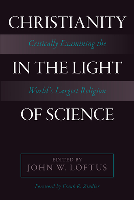 Christianity in the Light of Science: Critically Examining the World's Largest Religion - John W. Loftus