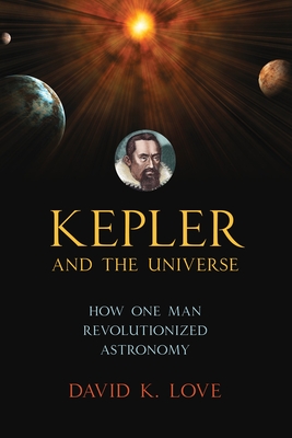Kepler and the Universe: How One Man Revolutionized Astronomy - David K. Love