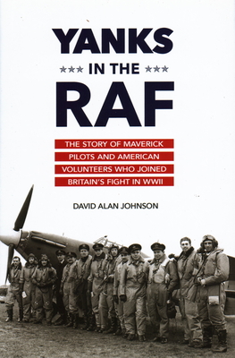 Yanks in the RAF: The Story of Maverick Pilots and American Volunteers Who Joined Britain's Fight in WWII - David Alan Johnson