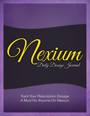 Nexium Daily Dosage Journal: Track Your Prescription Dosage: A Must for Anyone on Nexium - Speedy Publishing Llc