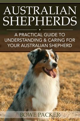 Australian Shepherds: A Practical Guide to Understanding & Caring for Your Australian Shepherd - Bowe Packer