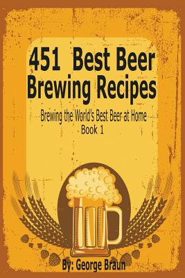 451 Best Beer Brewing Recipes: Brewing the World's Best Beer at Home Book 1 - George Braun
