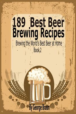 189 Best Beer Brewing Recipes: Brewing the World's Best Beer at Home Book 2 - George Braun