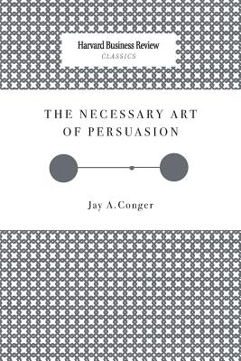 The Necessary Art of Persuasion - Jay A. Conger