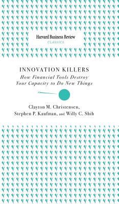 Innovation Killers: How Financial Tools Destroy Your Capacity to Do New Things - Clayton M. Christensen