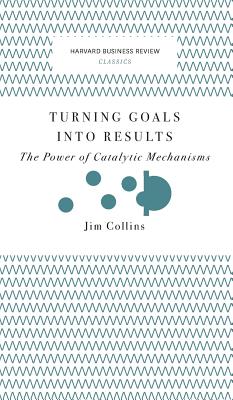 Turning Goals Into Results (Harvard Business Review Classics): The Power of Catalytic Mechanisms - 