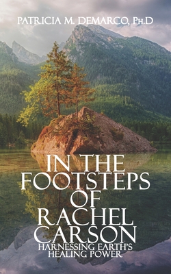 In the Footsteps of Rachel Carson: Harnessing Earth's Healing Power - Patricia M. Demarco Ph. D.