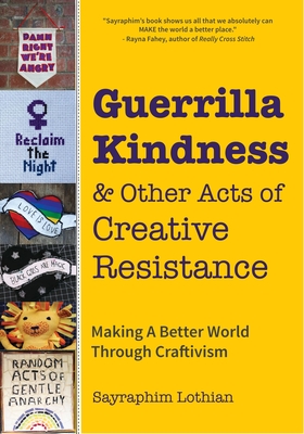 Guerrilla Kindness and Other Acts of Creative Resistance: Making a Better World Through Craftivism (Knitting Patterns, Embroidery, Subversive and Sass - Sayraphim Lothian
