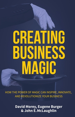 Creating Business Magic: How the Power of Magic Can Inspire, Innovate, and Revolutionize Your Business (Magicians' Secrets That Could Make You - David Morey