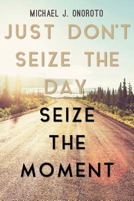 Just Don't Seize the Day, Seize the Moment - Michael J. Onoroto