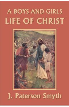 A Boys and Girls Life of Christ (Yesterday's Classics) - J. Paterson Smyth