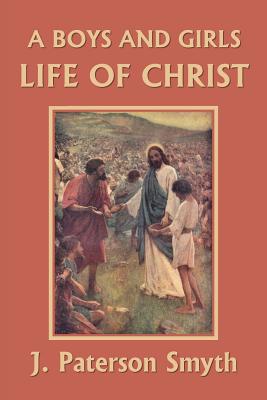A Boys and Girls Life of Christ (Yesterday's Classics) - J. Paterson Smyth