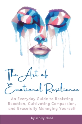 The Art of Emotional Resilience: An Everyday Guide to Resisting Reaction, Cultivating Compassion, and Gracefully Managing Yourself - Molly Dahl