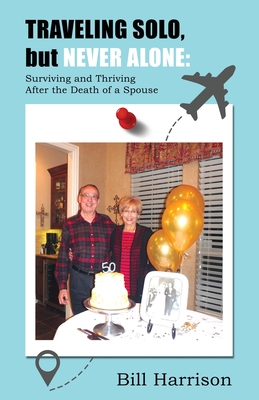 TRAVELING SOLO, but NEVER ALONE: Surviving and Thriving After the Death of a Spouse - Bill Harrison