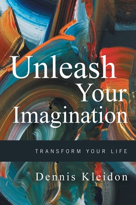 Unleash Your Imagination: Transform Your Life - Dennis A. Kleidon