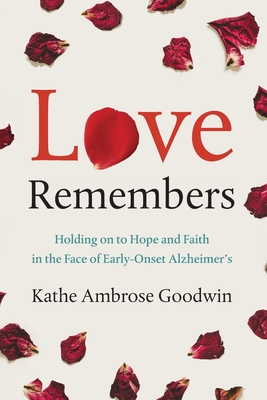 Love Remembers: Holding on to Hope and Faith in the Face of Early-Onset Alzheimer's - Kathe Ambrose Goodwin