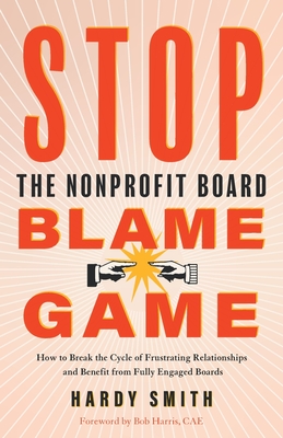 Stop the Nonprofit Board Blame Game: How to Break the Cycle of Frustrating Relationships and Benefit from Fully Engaged Boards - Hardy Smith