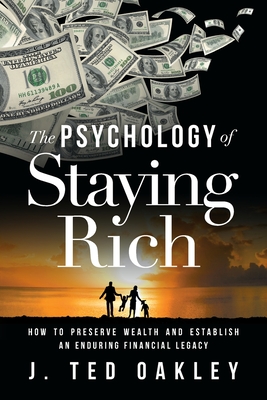 The Psychology of Staying Rich: How to Preserve Wealth and Establish an Enduring Financial Legacy - J. Ted Oakley