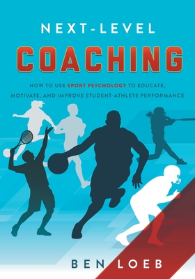 Next-Level Coaching: How to Use Sport Psychology to Educate, Motivate, and Improve Student-Athlete Performance - Ben Loeb