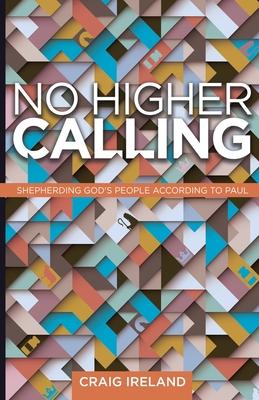 No Higher Calling: Shepherding God's People According to Paul - Craig Ireland