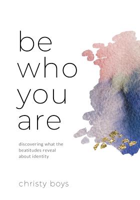 Be Who You Are: Discovering What the Beatitudes Reveal about Identity - Christy Boys