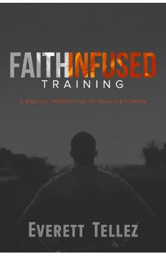 Faith-Infused Training: A Biblical Perspective of Health and Fitness - Everett Tellez