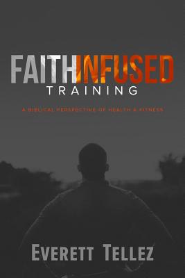 Faith-Infused Training: A Biblical Perspective of Health and Fitness - Everett Tellez