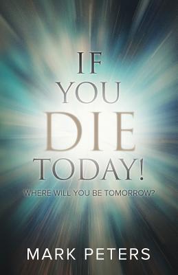 If You Die Today!: Where Will You Be Tomorrow? - Mark Peters