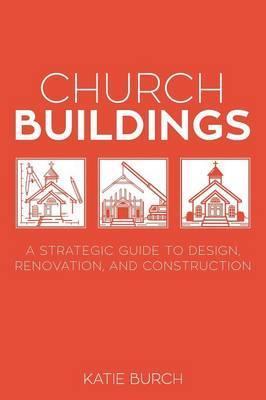 Church Buildings: A Strategic Guide to Design, Renovation, and Construction - Katie Burch