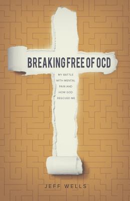 Breaking Free of OCD: My Battle With Mental Pain and How God Rescued Me - Jeff Wells