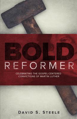 Bold Reformer: Celebrating the Gospel-Centered Convictions of Martin Luther - David S. Steele