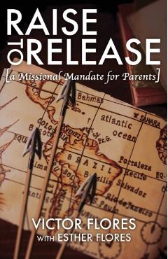 Raise to Release: A Missional Mandate for Parents - Victor Flores