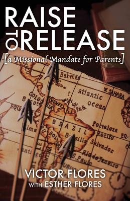 Raise to Release: A Missional Mandate for Parents - Victor Flores